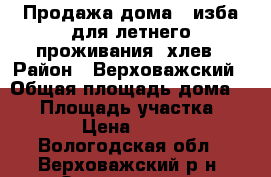 Продажа дома   изба для летнего проживания, хлев › Район ­ Верховажский › Общая площадь дома ­ 39 › Площадь участка ­ 2 500 › Цена ­ 500 000 - Вологодская обл., Верховажский р-н, Ореховская д. Недвижимость » Дома, коттеджи, дачи продажа   